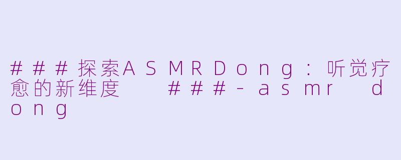 ###探索ASMRDong：听觉疗愈的新维度

###-asmr dong