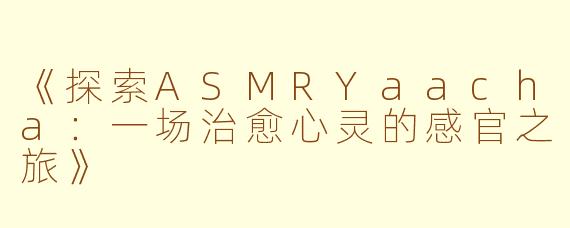 《探索ASMRYaacha：一场治愈心灵的感官之旅》