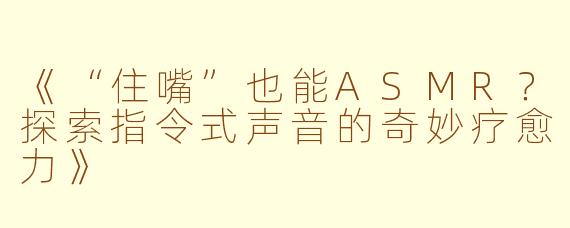 《“住嘴”也能ASMR？探索指令式声音的奇妙疗愈力》