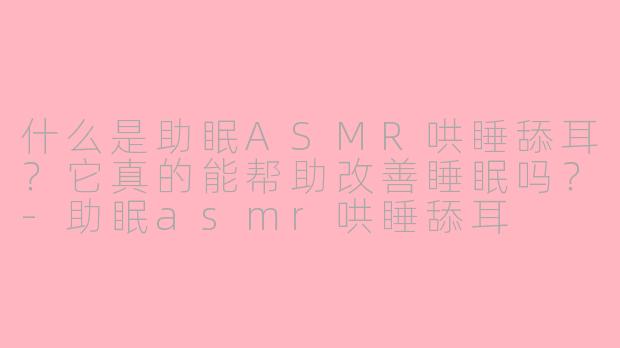 什么是助眠ASMR哄睡舔耳？它真的能帮助改善睡眠吗？-助眠asmr哄睡舔耳