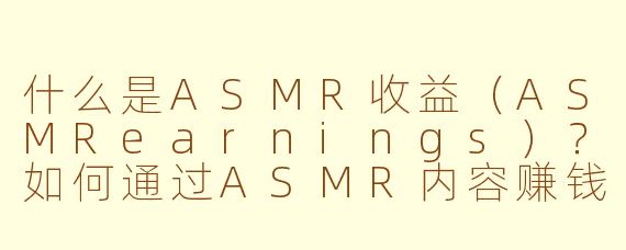 什么是ASMR收益（ASMRearnings）？如何通过ASMR内容赚钱？