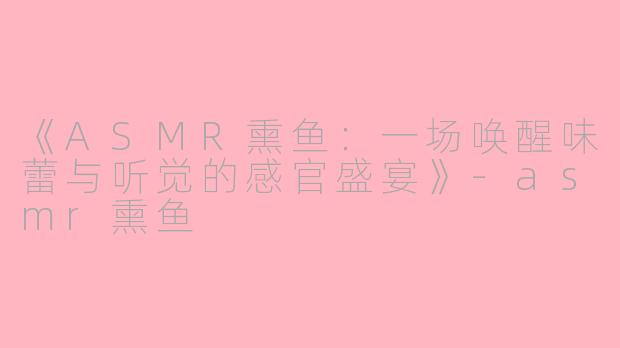《ASMR熏鱼：一场唤醒味蕾与听觉的感官盛宴》-asmr熏鱼