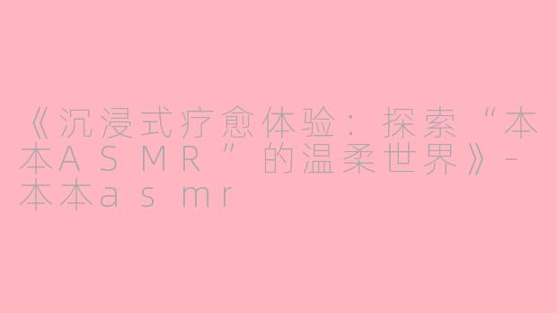 《沉浸式疗愈体验：探索“本本ASMR”的温柔世界》-本本asmr