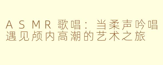 ASMR歌唱：当柔声吟唱遇见颅内高潮的艺术之旅