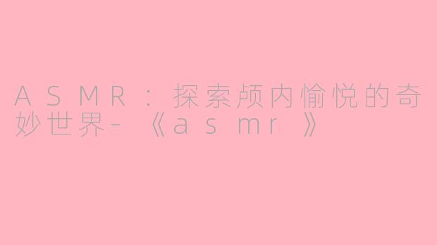 ASMR：探索颅内愉悦的奇妙世界-《asmr》