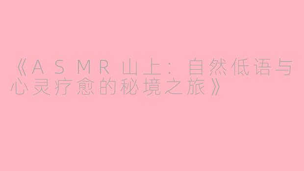 《ASMR山上：自然低语与心灵疗愈的秘境之旅》