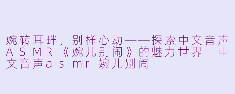 婉转耳畔，别样心动——探索中文音声ASMR《婉儿别闹》的魅力世界-中文音声asmr婉儿别闹