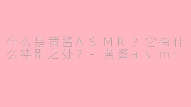 什么是黄酱ASMR？它有什么特别之处？-黄酱asmr