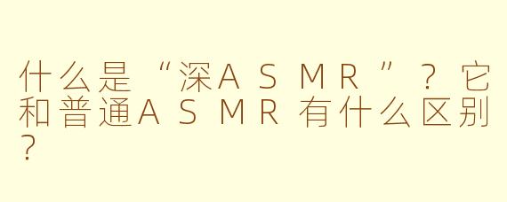 什么是“深ASMR”？它和普通ASMR有什么区别？