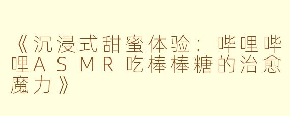 《沉浸式甜蜜体验：哔哩哔哩ASMR吃棒棒糖的治愈魔力》