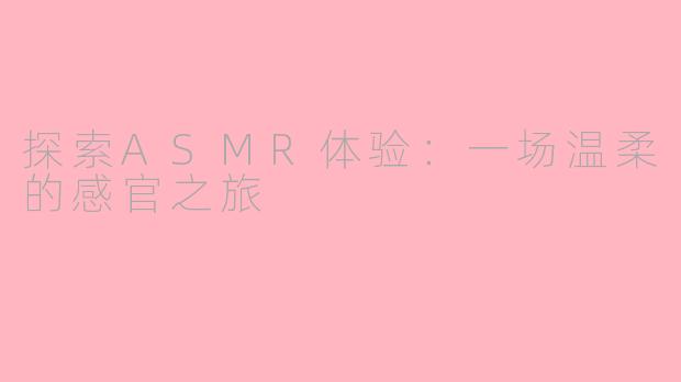 探索ASMR体验:一场温柔的感官之旅