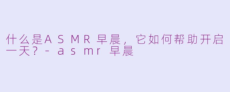 什么是ASMR早晨，它如何帮助开启一天？-asmr早晨