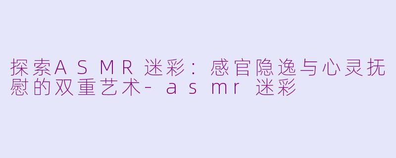 探索ASMR迷彩：感官隐逸与心灵抚慰的双重艺术-asmr迷彩