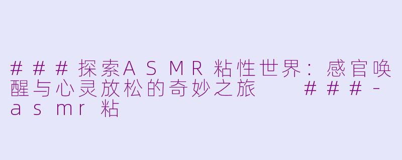 ###探索ASMR粘性世界：感官唤醒与心灵放松的奇妙之旅

###-asmr粘