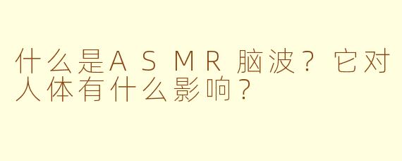 什么是ASMR脑波？它对人体有什么影响？