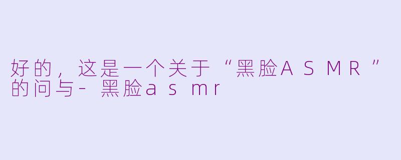 好的，这是一个关于“黑脸ASMR”的问与-黑脸asmr