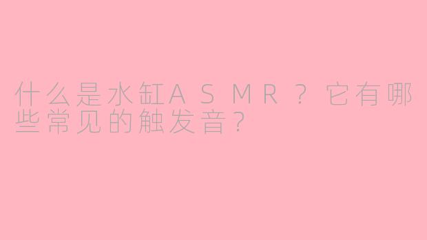 什么是水缸ASMR？它有哪些常见的触发音？