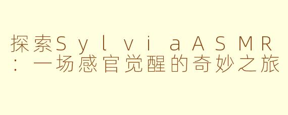 探索SylviaASMR：一场感官觉醒的奇妙之旅