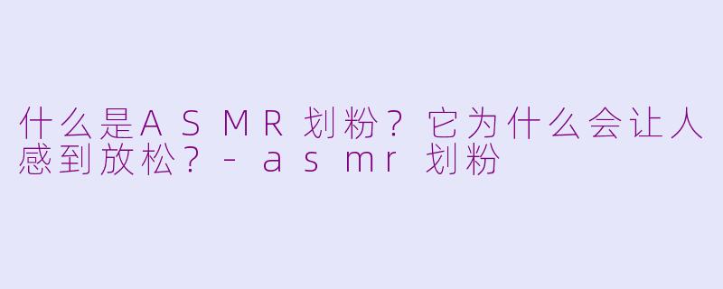 什么是ASMR划粉？它为什么会让人感到放松？-asmr划粉