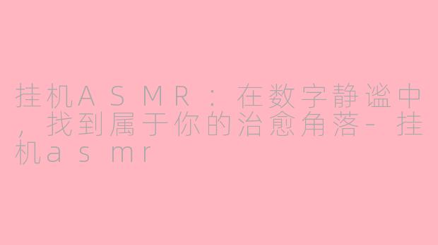 挂机ASMR：在数字静谧中，找到属于你的治愈角落-挂机asmr