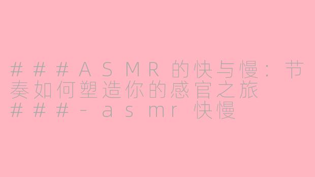 ###ASMR的快与慢：节奏如何塑造你的感官之旅

###-asmr快慢