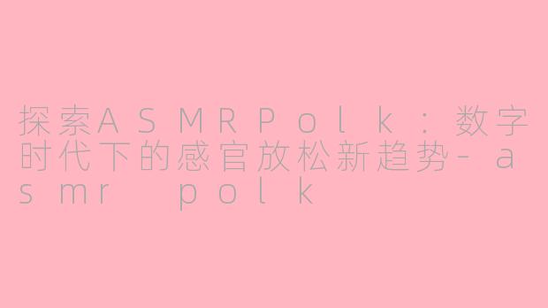 探索ASMRPolk：数字时代下的感官放松新趋势-asmr polk
