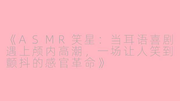 《ASMR笑星：当耳语喜剧遇上颅内高潮，一场让人笑到颤抖的感官革命》