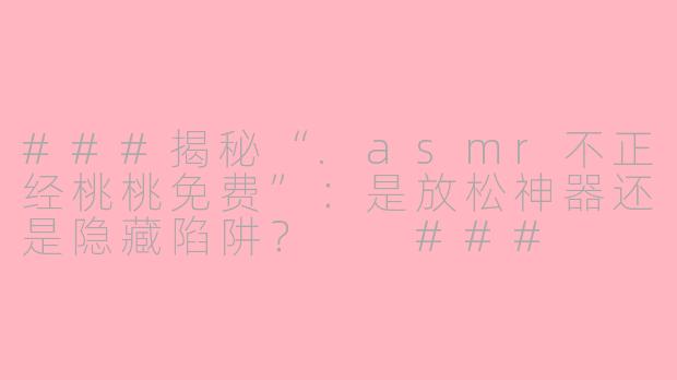 ###揭秘“.asmr不正经桃桃免费”：是放松神器还是隐藏陷阱？

###