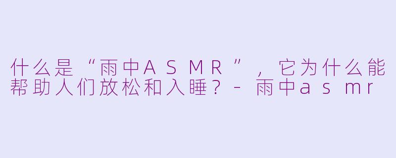 什么是“雨中ASMR”，它为什么能帮助人们放松和入睡？