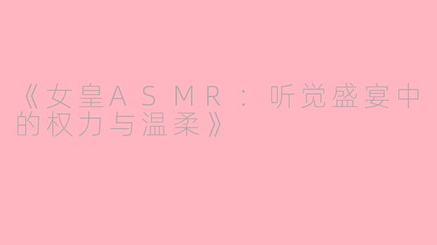 《女皇ASMR：听觉盛宴中的权力与温柔》