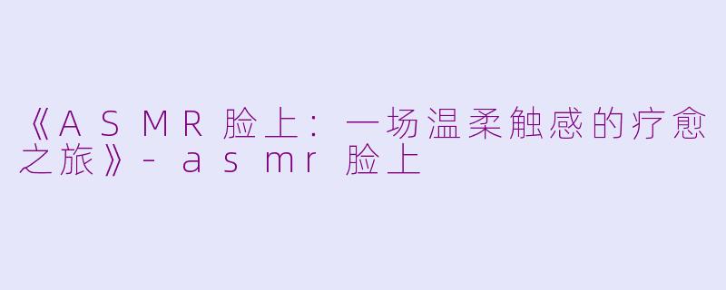 《ASMR脸上：一场温柔触感的疗愈之旅》-asmr脸上