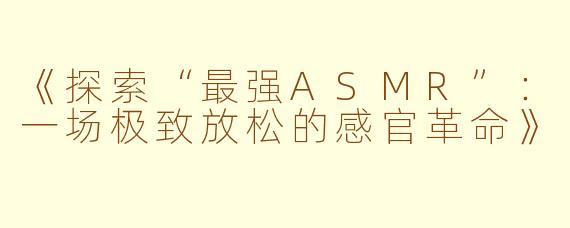 《探索“最强ASMR”：一场极致放松的感官革命》