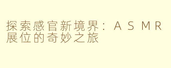 探索感官新境界：ASMR展位的奇妙之旅