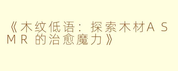《木纹低语：探索木材ASMR的治愈魔力》