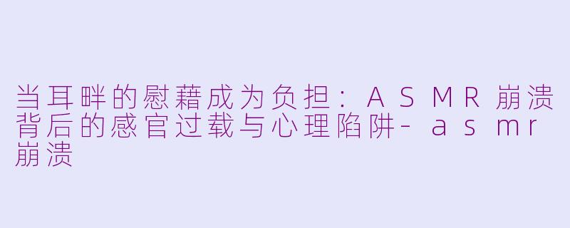 当耳畔的慰藉成为负担：ASMR崩溃背后的感官过载与心理陷阱-asmr崩溃