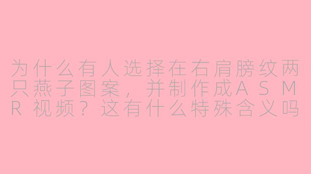 为什么有人选择在右肩膀纹两只燕子图案,并制作成ASMR视频?这有什么特殊含义吗?