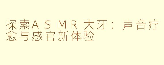 探索ASMR大牙：声音疗愈与感官新体验