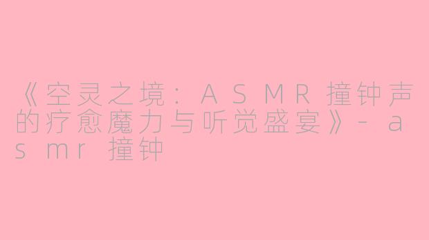 《空灵之境：ASMR撞钟声的疗愈魔力与听觉盛宴》-asmr撞钟