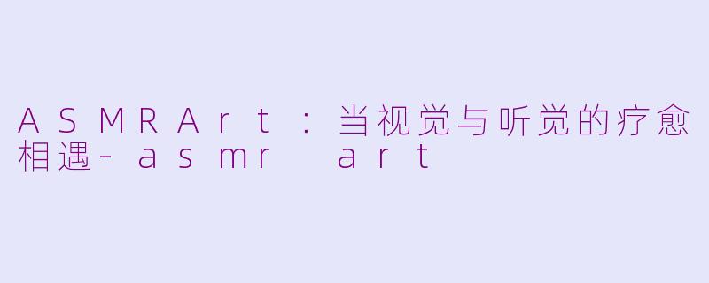 ASMRArt：当视觉与听觉的疗愈相遇-asmr art