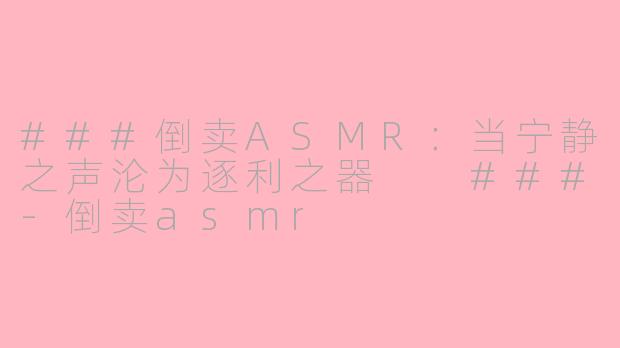 ###倒卖ASMR：当宁静之声沦为逐利之器

###-倒卖asmr