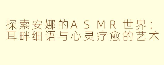 探索安娜的ASMR世界：耳畔细语与心灵疗愈的艺术