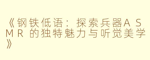 《钢铁低语:探索兵器ASMR的独特魅力与听觉美学》