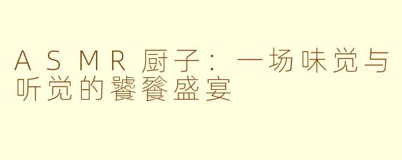 ASMR厨子:一场味觉与听觉的饕餮盛宴