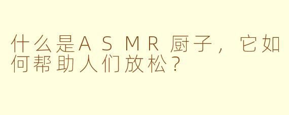 什么是ASMR厨子，它如何帮助人们放松？