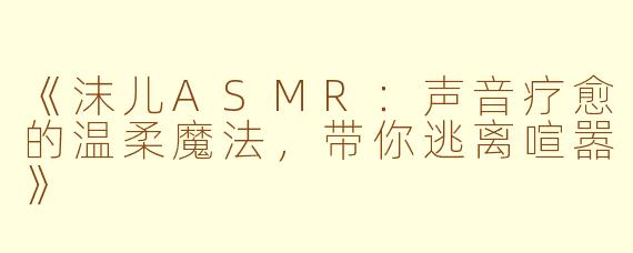 《沫儿ASMR：声音疗愈的温柔魔法，带你逃离喧嚣》