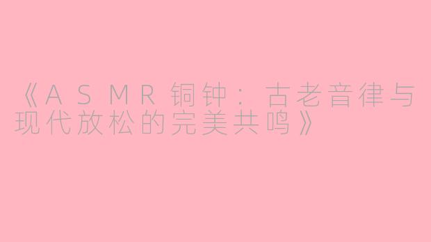 《ASMR铜钟：古老音律与现代放松的完美共鸣》