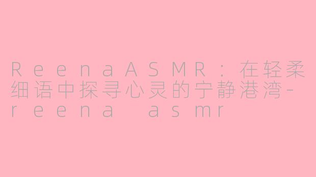 ReenaASMR：在轻柔细语中探寻心灵的宁静港湾-reena asmr