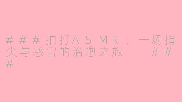 ###拍打ASMR：一场指尖与感官的治愈之旅

###