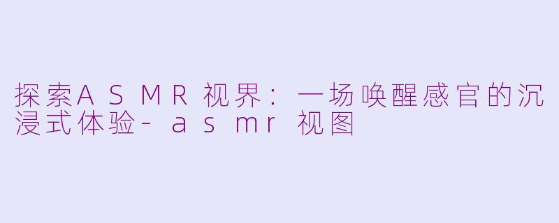 探索ASMR视界：一场唤醒感官的沉浸式体验-asmr视图