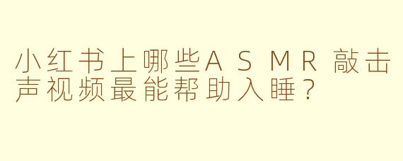 小红书上哪些ASMR敲击声视频最能帮助入睡?